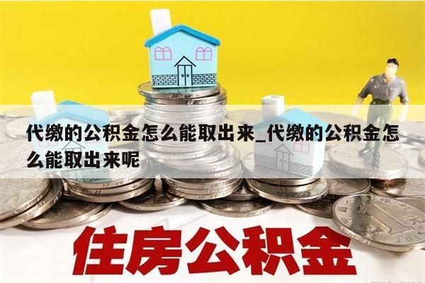 代缴的公积金怎么能取出来_代缴的公积金怎么能取出来呢