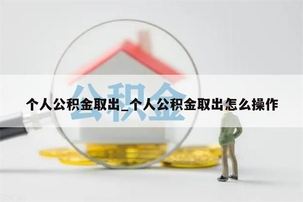 个人公积金取出_个人公积金取出怎么操作