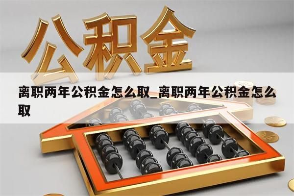 离职两年公积金怎么取_离职两年公积金怎么取