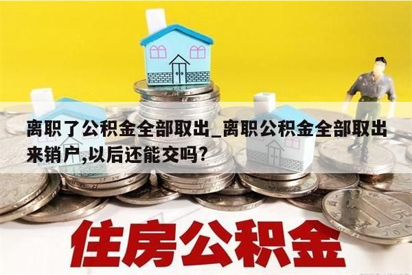 离职了公积金全部取出_离职公积金全部取出来销户,以后还能交吗?