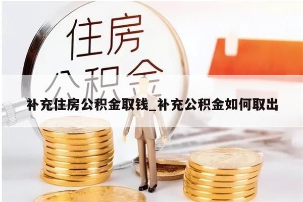 补充住房公积金取钱_补充公积金如何取出