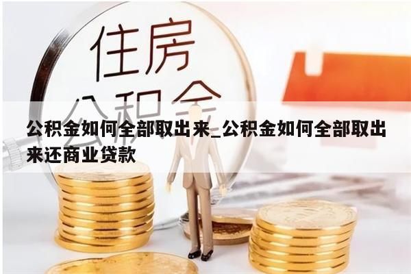 公积金如何全部取出来_公积金如何全部取出来还商业贷款