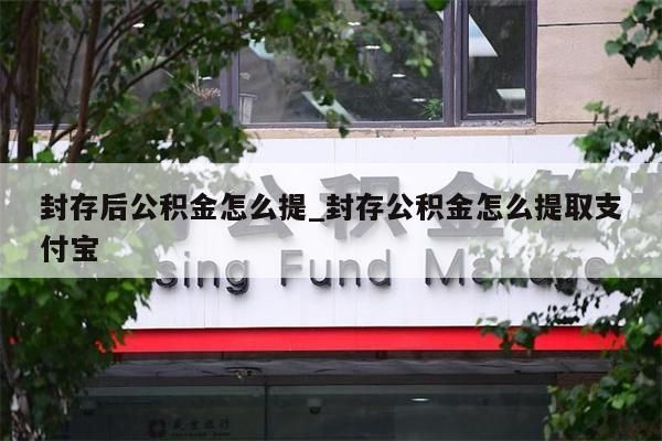 封存后公积金怎么提_封存公积金怎么提取支付宝