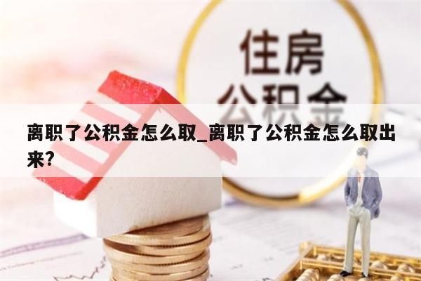 离职了公积金怎么取_离职了公积金怎么取出来?