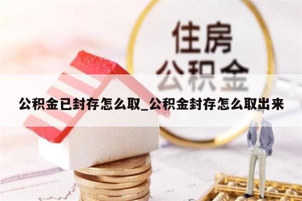 公积金已封存怎么取_公积金封存怎么取出来