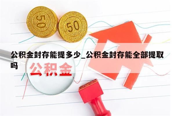公积金封存能提多少_公积金封存能全部提取吗