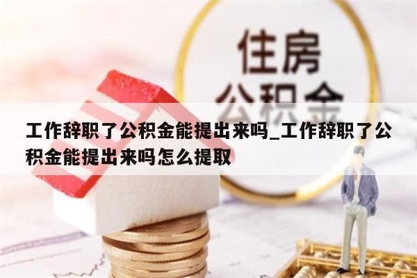 工作辞职了公积金能提出来吗_工作辞职了公积金能提出来吗怎么提取