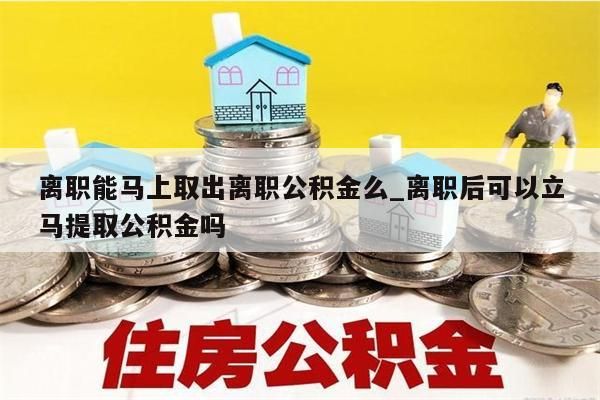 离职能马上取出离职公积金么_离职后可以立马提取公积金吗