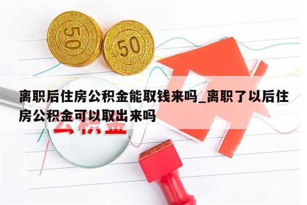 离职后住房公积金能取钱来吗_离职了以后住房公积金可以取出来吗