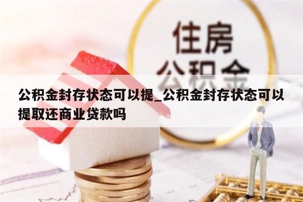 公积金封存状态可以提_公积金封存状态可以提取还商业贷款吗