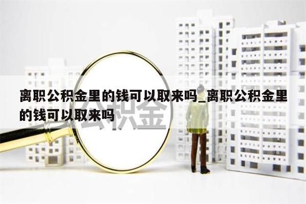 离职公积金里的钱可以取来吗_离职公积金里的钱可以取来吗
