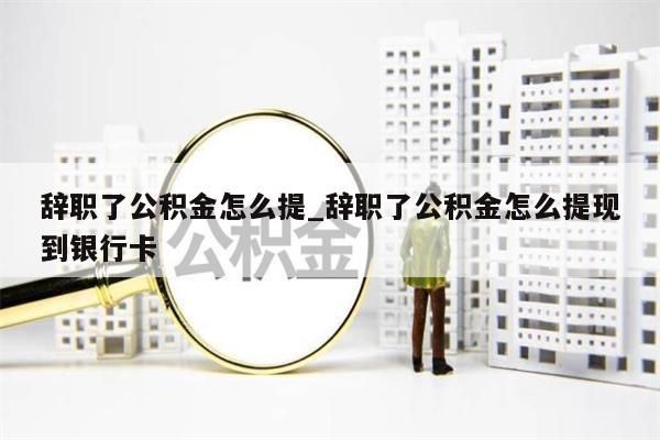 辞职了公积金怎么提_辞职了公积金怎么提现到银行卡