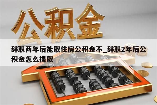 辞职两年后能取住房公积金不_辞职2年后公积金怎么提取