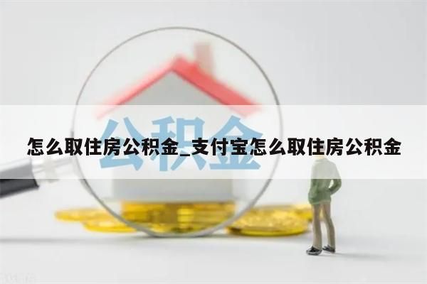 怎么取住房公积金_支付宝怎么取住房公积金