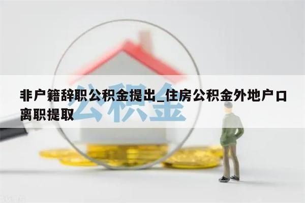 非户籍辞职公积金提出_住房公积金外地户口离职提取