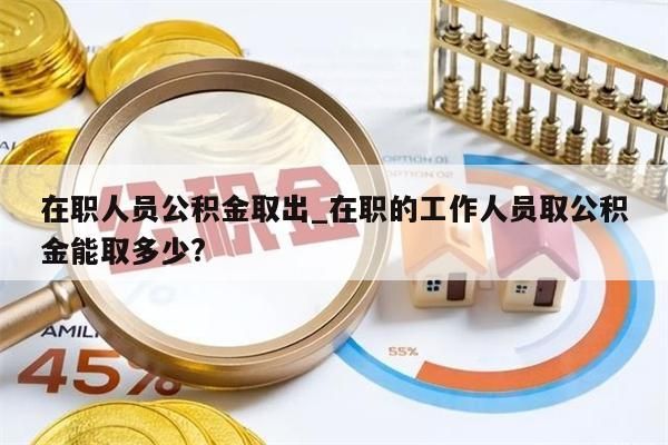 在职人员公积金取出_在职的工作人员取公积金能取多少?