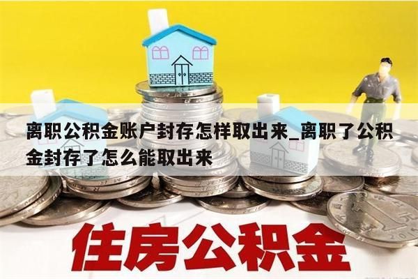 离职公积金账户封存怎样取出来_离职了公积金封存了怎么能取出来