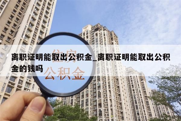 离职证明能取出公积金_离职证明能取出公积金的钱吗