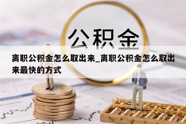 离职公积金怎么取出来_离职公积金怎么取出来最快的方式
